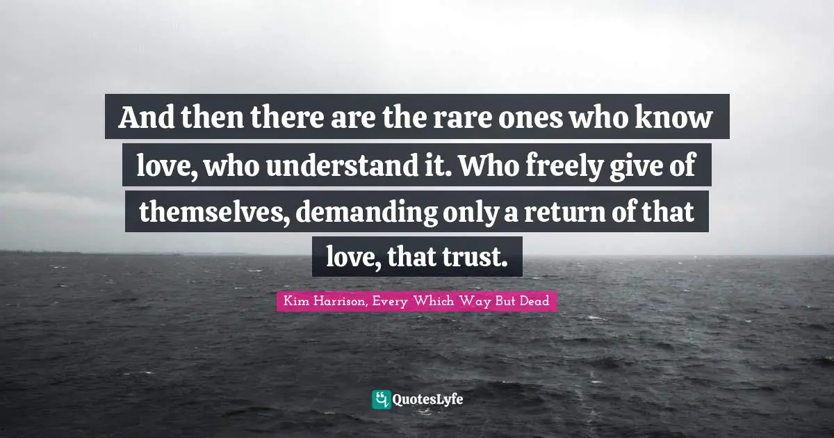 And then there are the rare ones who know love, who understand it. Who freely give of themselves, demanding only a return of that love, that trust.