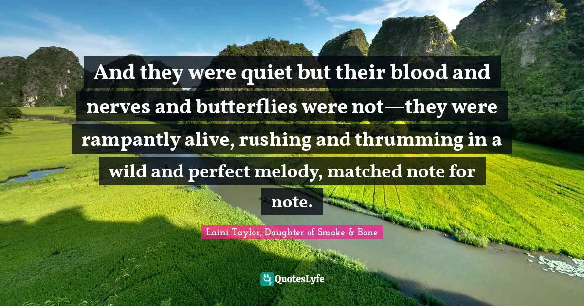 Laini Taylor Quotes: "And they were quiet but their blood and nerves and butterflies were not—they were rampantly alive, rushing and thrumming in a wild and perfect melody, matched note for note."