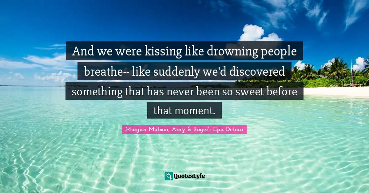 And we were kissing like drowning people breathe-- like suddenly we'd discovered something that has never been so sweet before that moment.