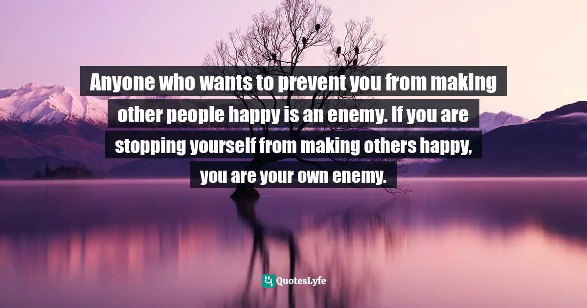 Israelmore Ayivor, Leaders' Frontpage: Leadership Insights from 21 Martin Luther King Jr. Thoughts Quotes: Anyone who wants to prevent you from making other people happy is an enemy. If you are stopping yourself from making others happy, you are your own enemy.