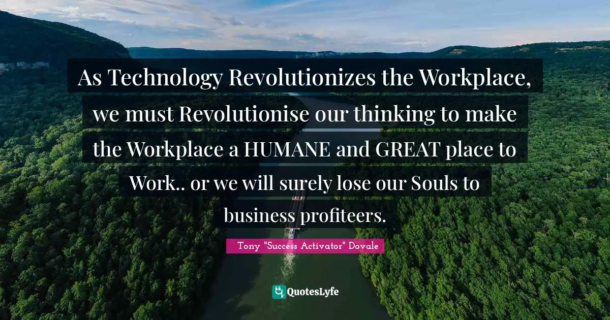 As Technology Revolutionizes the Workplace, we must Revolutionise our thinking to make the Workplace a HUMANE and GREAT place to Work.. or we will surely lose our Souls to business profiteers.