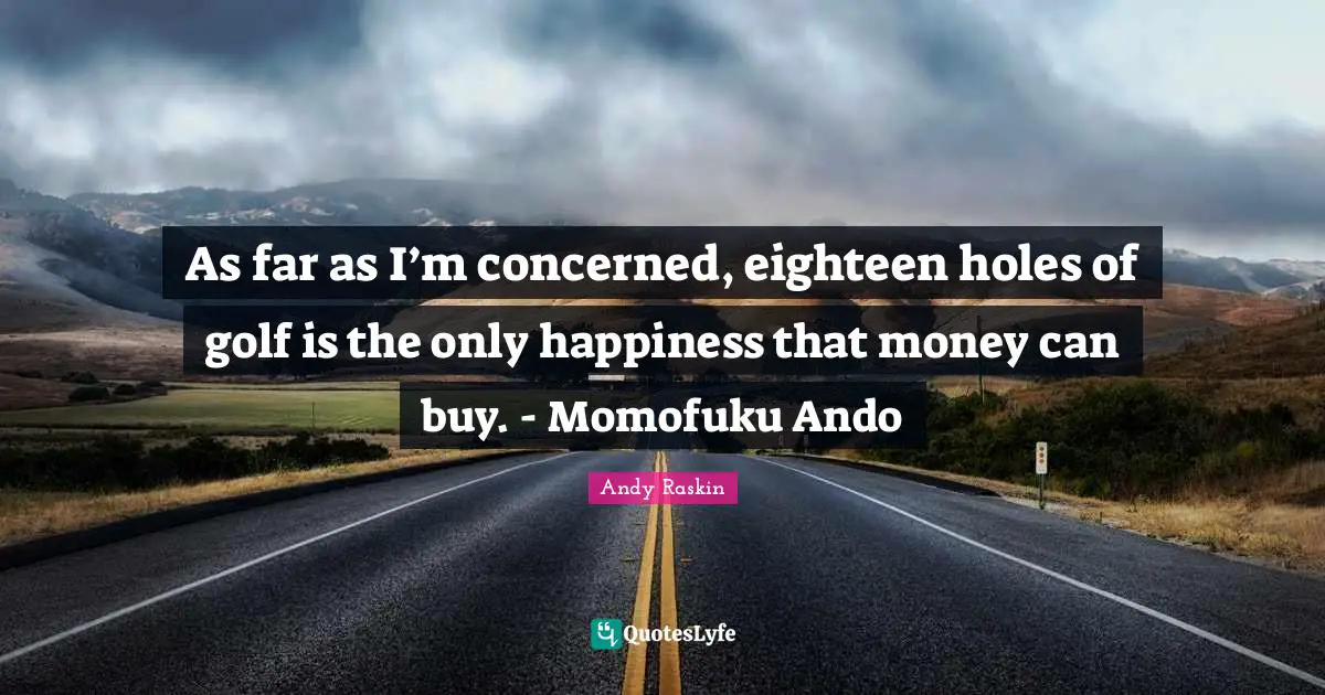 As far as I’m concerned, eighteen holes of golf is the only happiness that money can buy. - Momofuku Ando