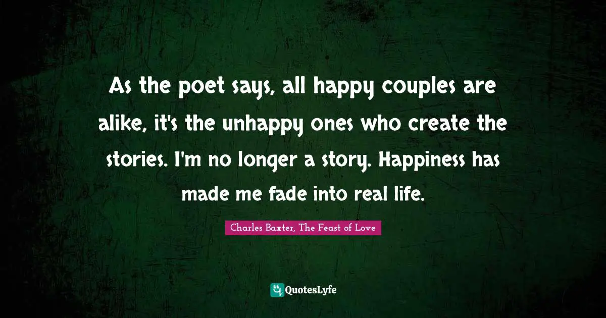As the poet says, all happy couples are alike, it's the unhappy ones who create the stories. I'm no longer a story. Happiness has made me fade into real life.