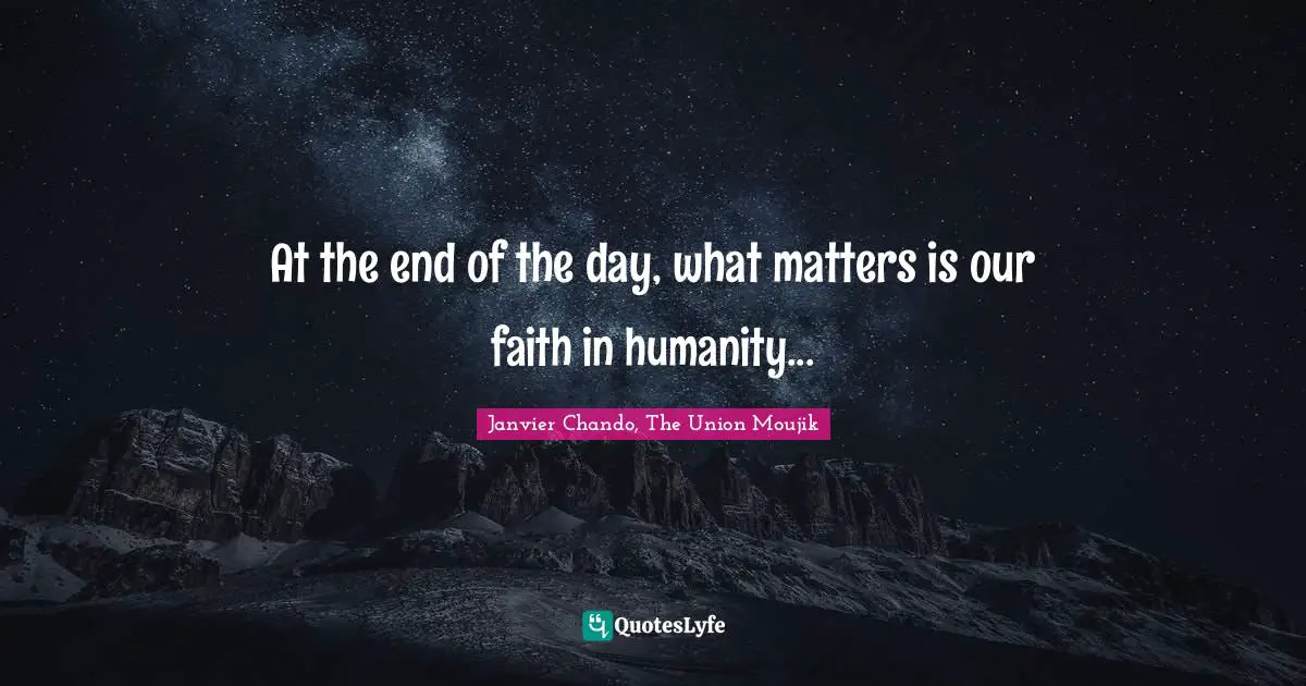 At the end of the day, what matters is our faith in humanity...