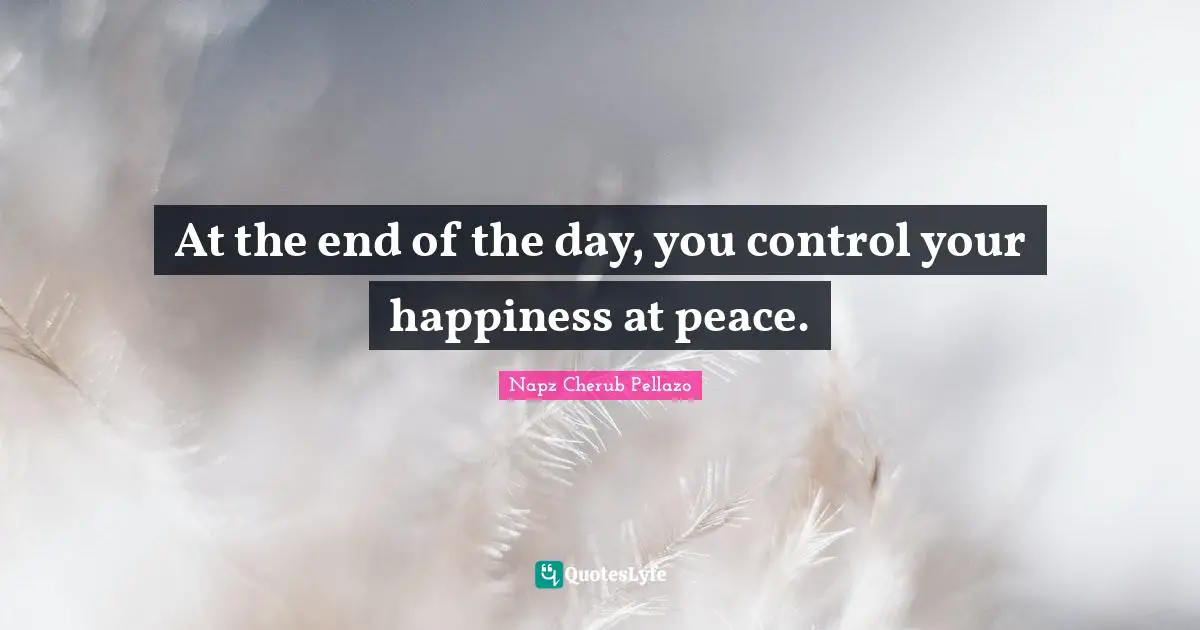 At the end of the day, you control your happiness at peace.