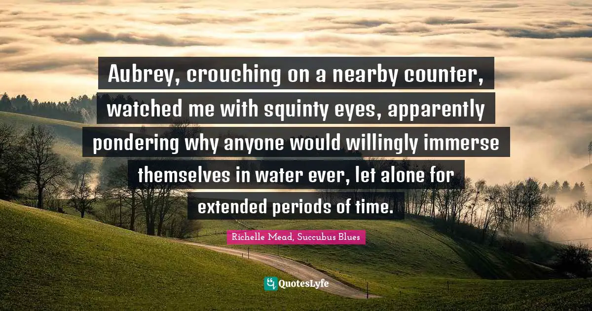 Richelle Mead, Succubus Blues Quotes: "Aubrey, crouching on a nearby counter, watched me with squinty eyes, apparently pondering why anyone would willingly immerse themselves in water ever, let alone for extended periods of time."