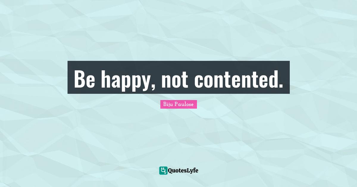 Be happy, not contented.