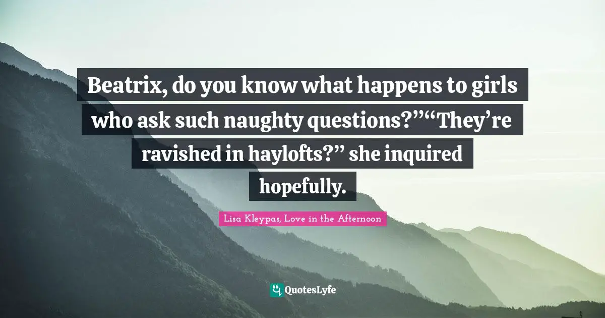 Beatrix, do you know what happens to girls who ask such naughty questions?”“They’re ravished in haylofts?” she inquired hopefully.