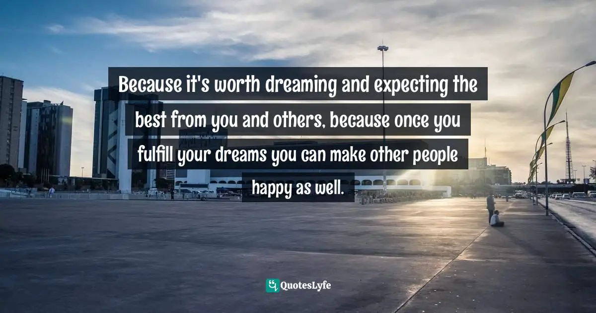 Joyful Living Quotes: "Because it's worth dreaming and expecting the best from you and others, because once you fulfill your dreams you can make other people happy as well."