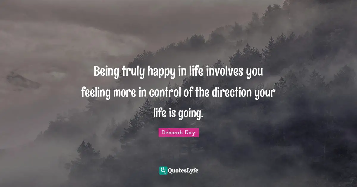 Being truly happy in life involves you feeling more in control of the direction your life is going.