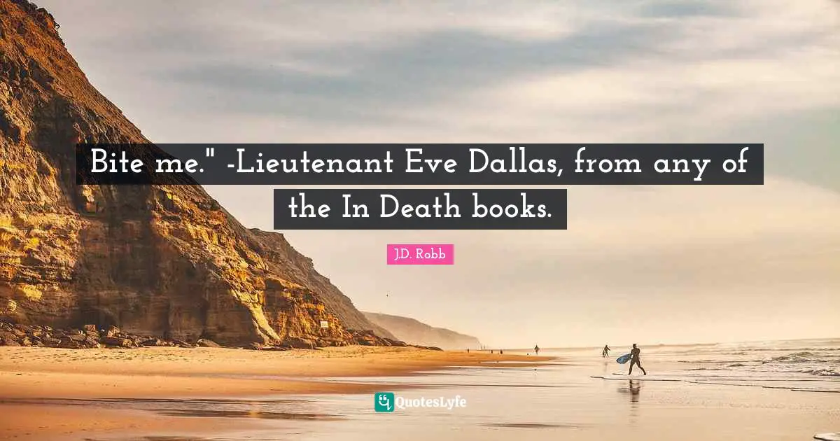 Bite me." -Lieutenant Eve Dallas, from any of the In Death books.