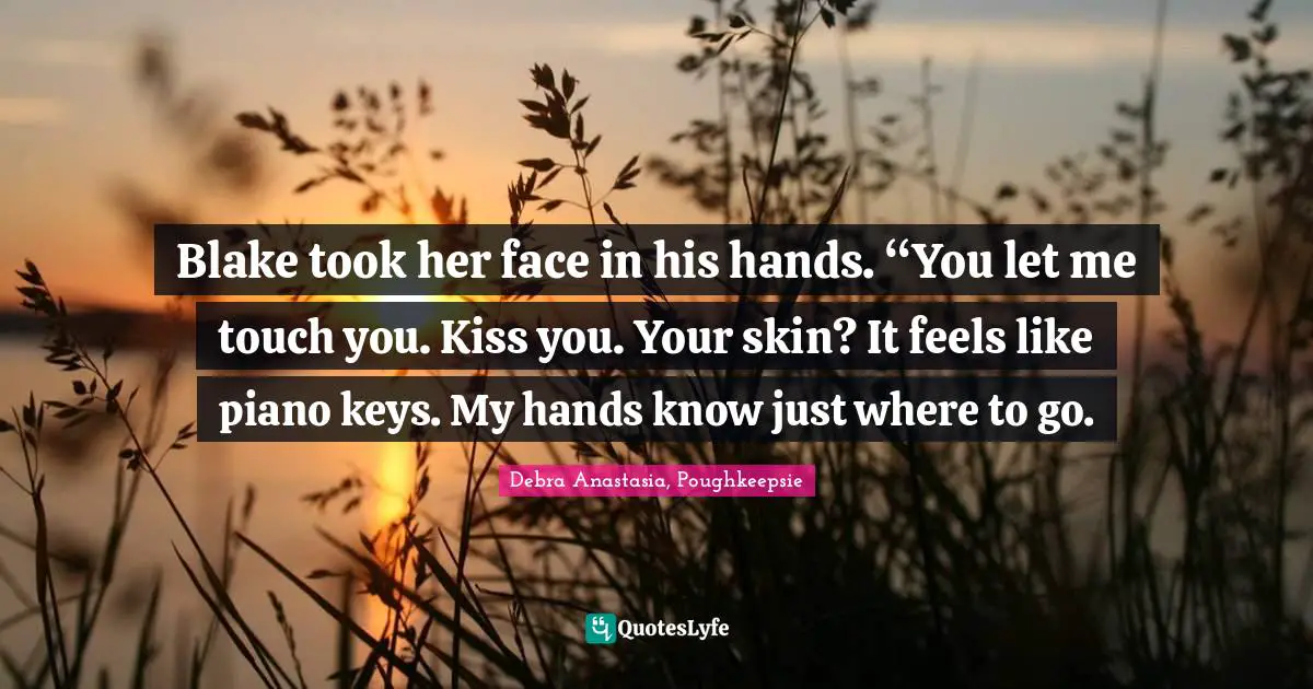 Blake took her face in his hands. “You let me touch you. Kiss you. Your skin? It feels like piano keys. My hands know just where to go.
