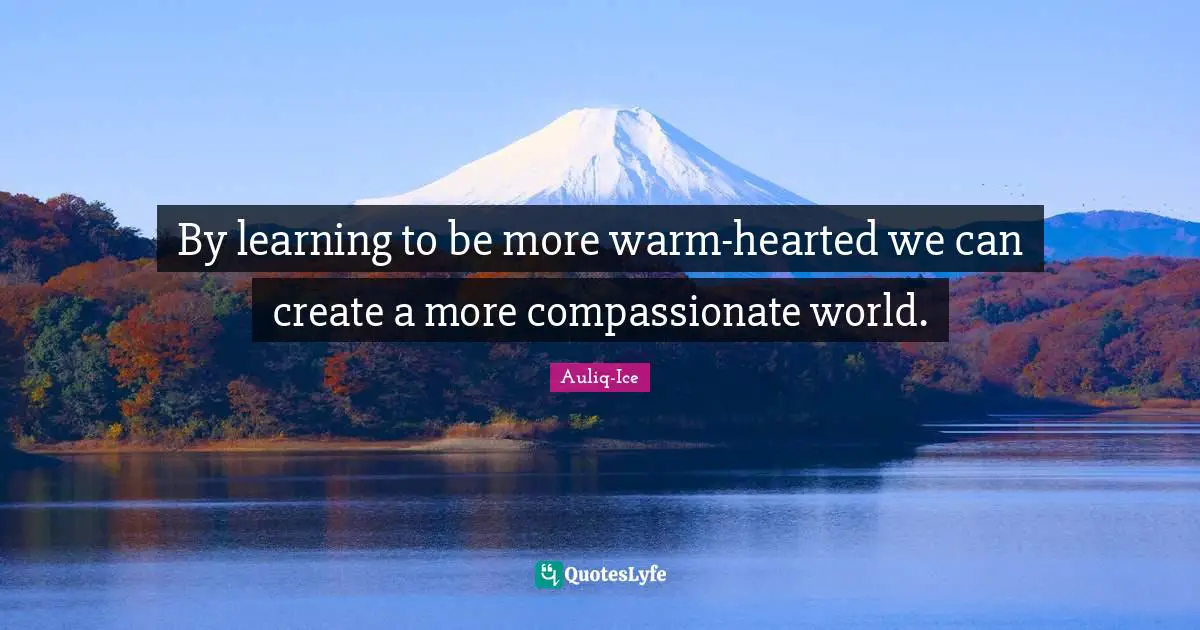 By learning to be more warm-hearted we can create a more compassionate world.