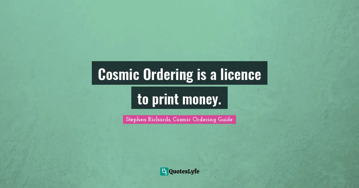 Stephen Richards, Cosmic Ordering Guide Quotes: "Cosmic Ordering is a licence to print money."