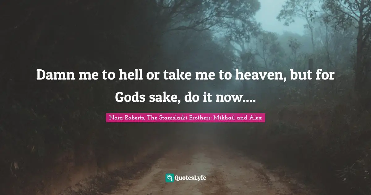 Damn me to hell or take me to heaven, but for Gods sake, do it now....
