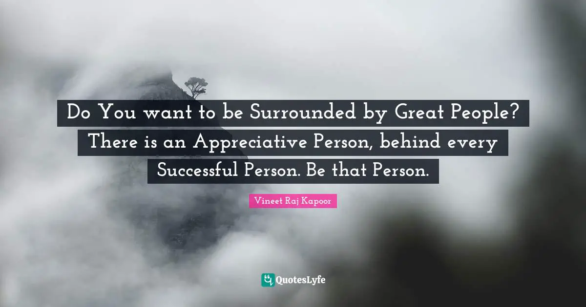 Do You want to be Surrounded by Great People? There is an Appreciative Person, behind every Successful Person. Be that Person.