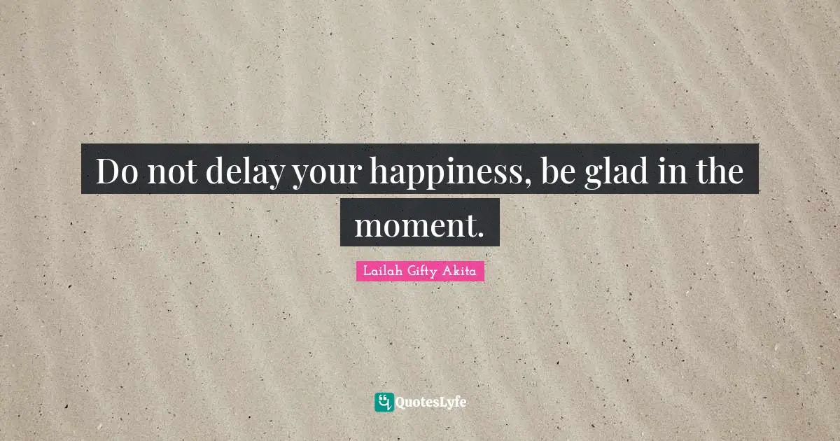 Do not delay your happiness, be glad in the moment.