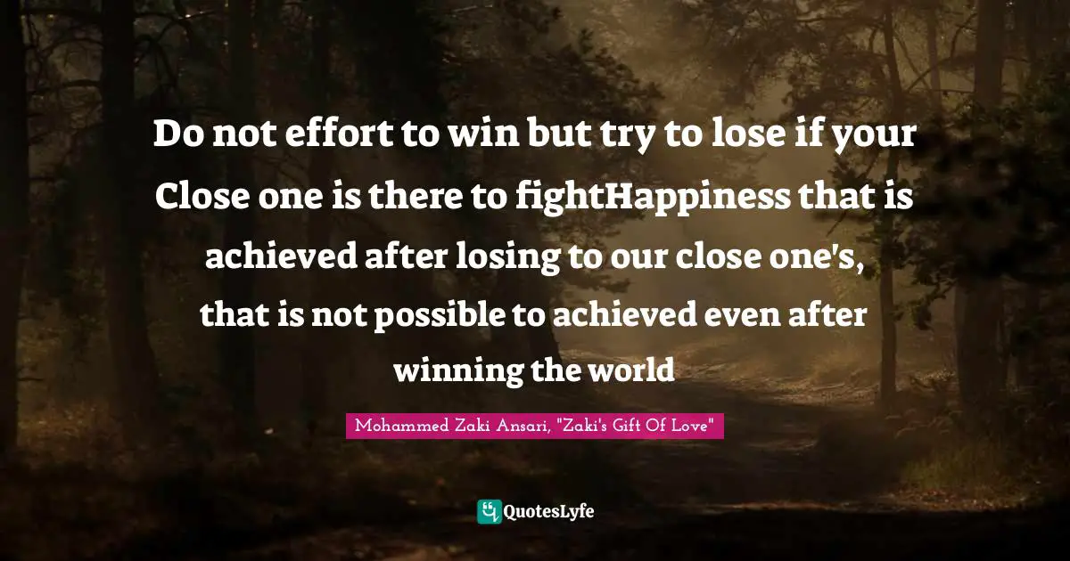 Do not effort to win but try to lose if your Close one is there to fightHappiness that is achieved after losing to our close one's, that is not possible to achieved even after winning the world