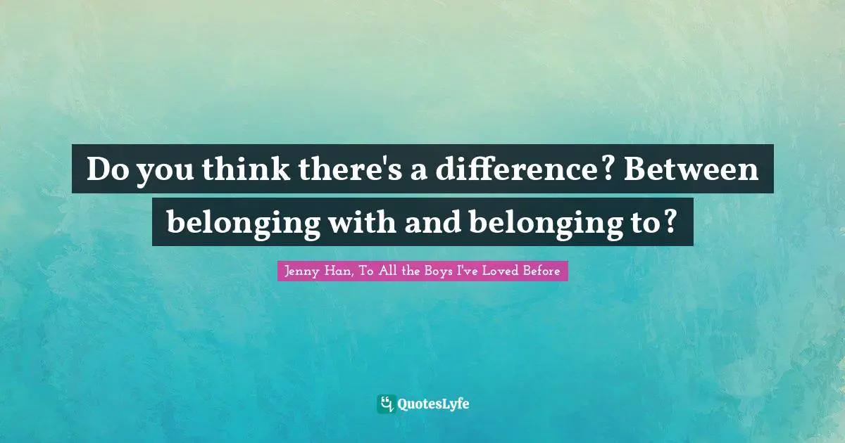 Jenny Han Quotes: "Do you think there's a difference? Between belonging with and belonging to?"