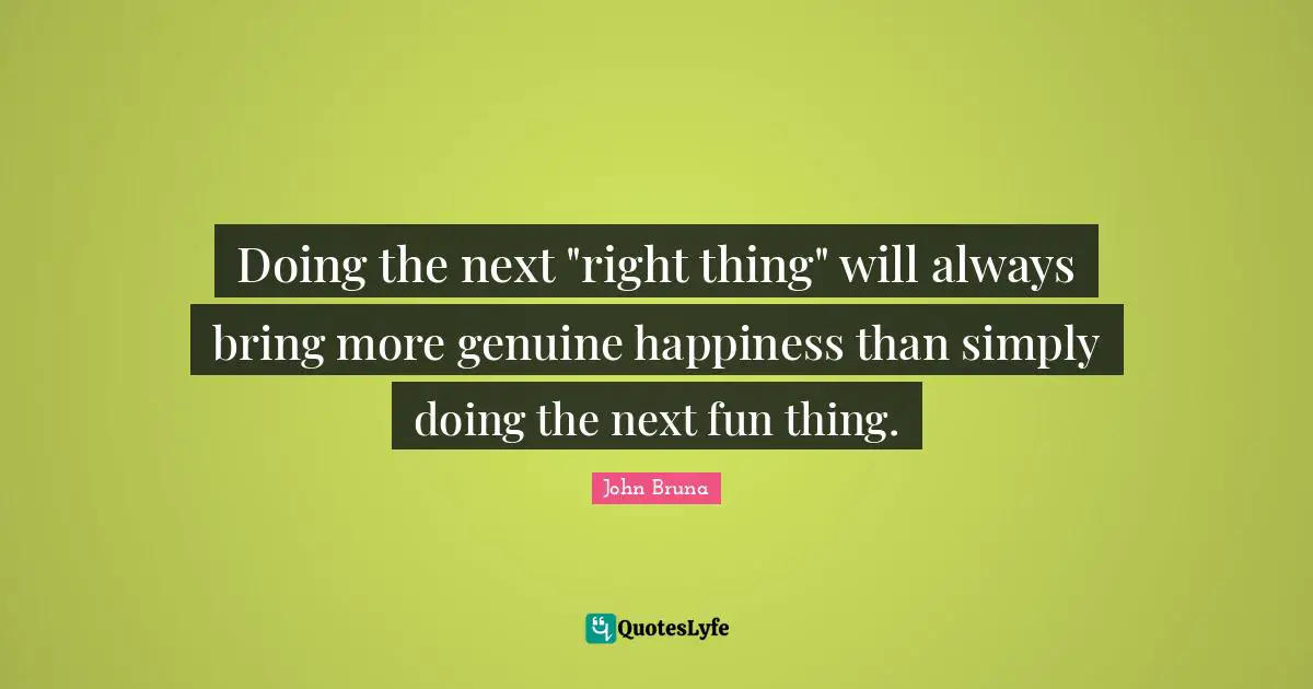 Doing the next "right thing" will always bring more genuine happiness than simply doing the next fun thing.
