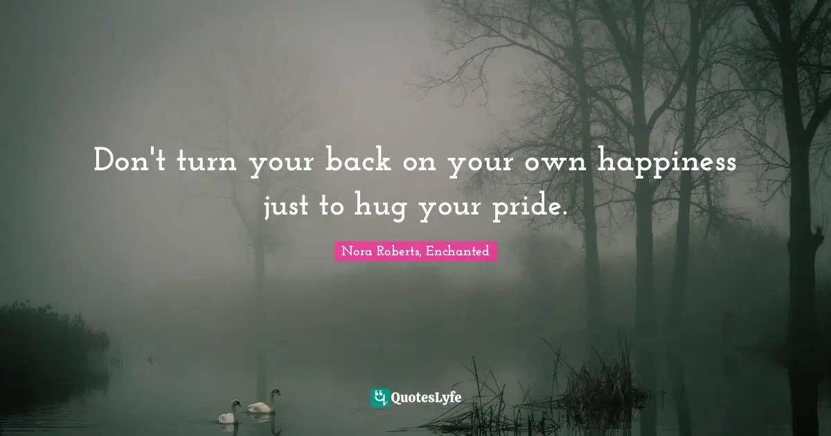 Don't turn your back on your own happiness just to hug your pride.