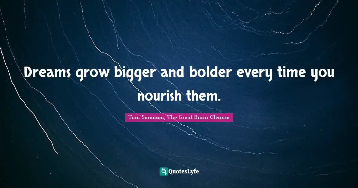 Dreams grow bigger and bolder every time you nourish them.