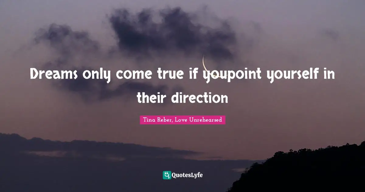 Dreams only come true if youpoint yourself in their direction