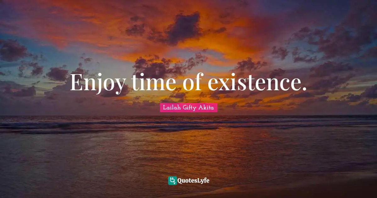 Enjoy time of existence.