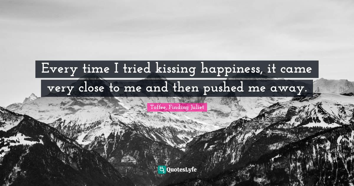 Every time I tried kissing happiness, it came very close to me and then pushed me away.