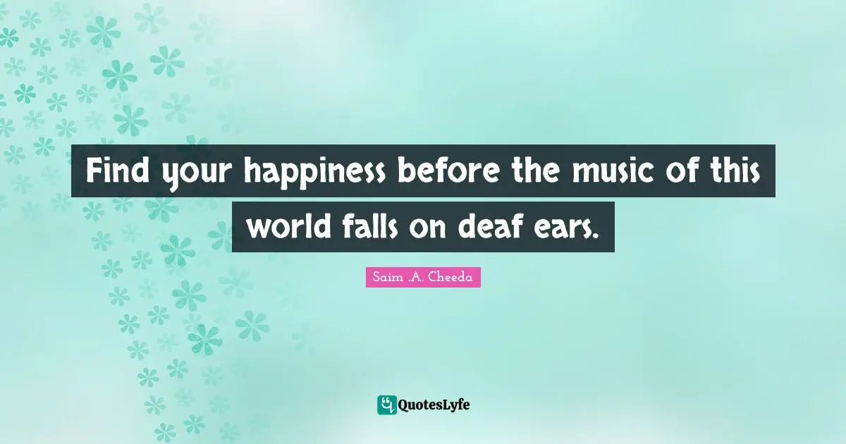 Find your happiness before the music of this world falls on deaf ears.