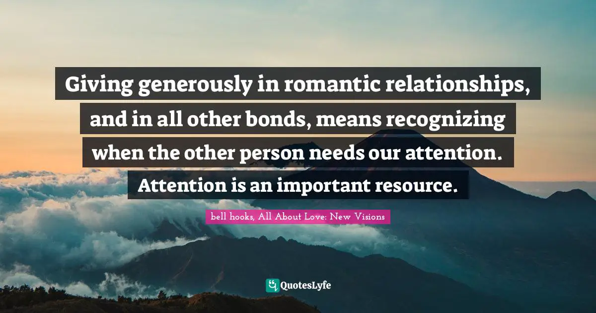 Resource Quotes: "Giving generously in romantic relationships, and in all other bonds, means recognizing when the other person needs our attention. Attention is an important resource."