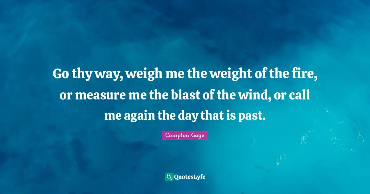 Inspirational Writing Quotes: "Go thy way, weigh me the weight of the fire, or measure me the blast of the wind, or call me again the day that is past."