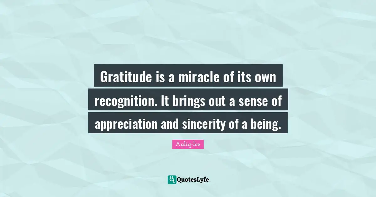 Gratitude is a miracle of its own recognition. It brings out a sense of appreciation and sincerity of a being.