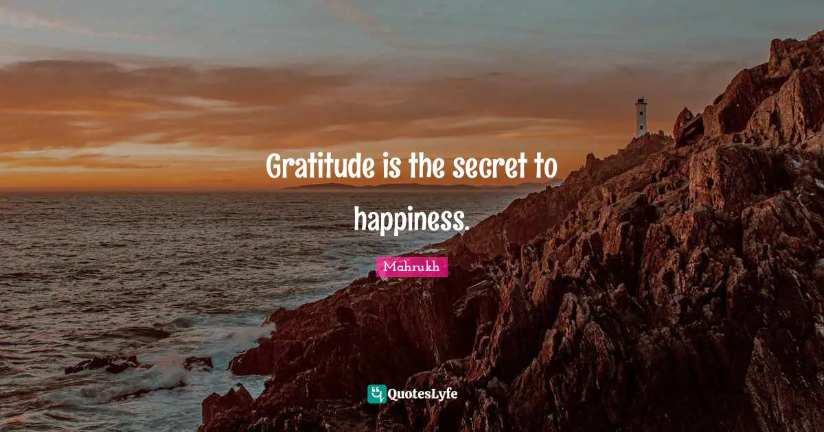 Gratitude is the secret to happiness.