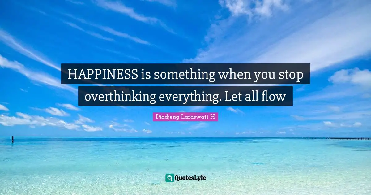 HAPPINESS is something when you stop overthinking everything. Let all flow