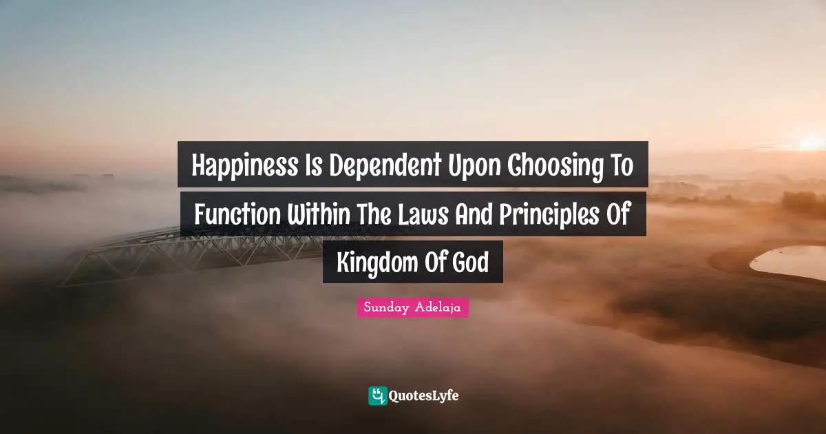 Happiness Is Dependent Upon Choosing To Function Within The Laws And Principles Of Kingdom Of God