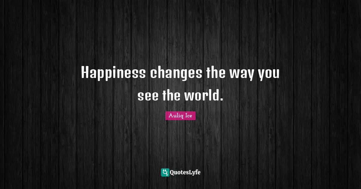 Happiness changes the way you see the world.