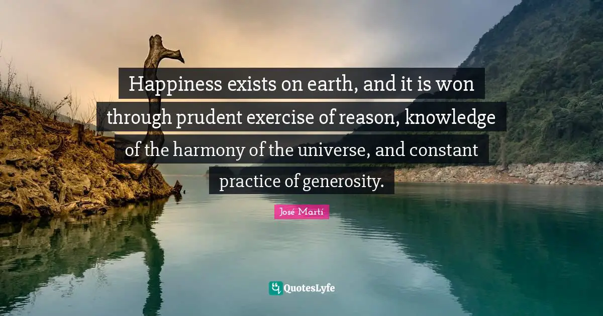 Happiness exists on earth, and it is won through prudent exercise of reason, knowledge of the harmony of the universe, and constant practice of generosity.