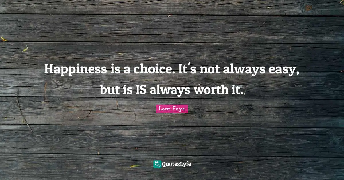 Happiness is a choice. It's not always easy, but is IS always worth it.
