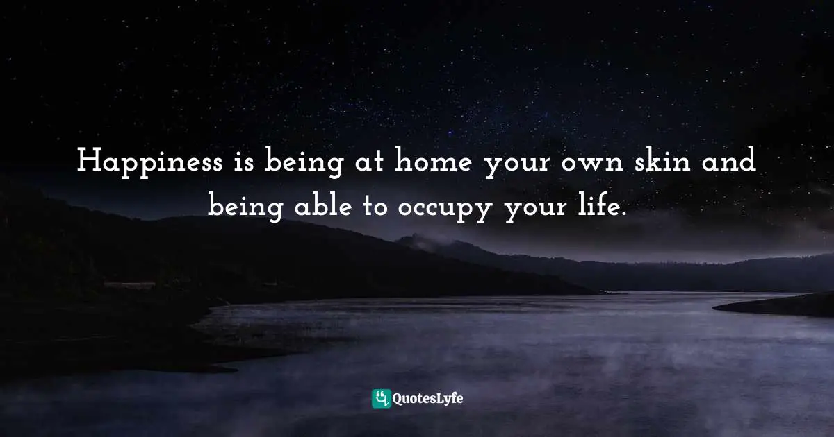 Lisa Cypers Kamen, Are We Happy Yet?: Eight Keys to Unlocking a Joyful Life Quotes: Happiness is being at home your own skin and being able to occupy your life.