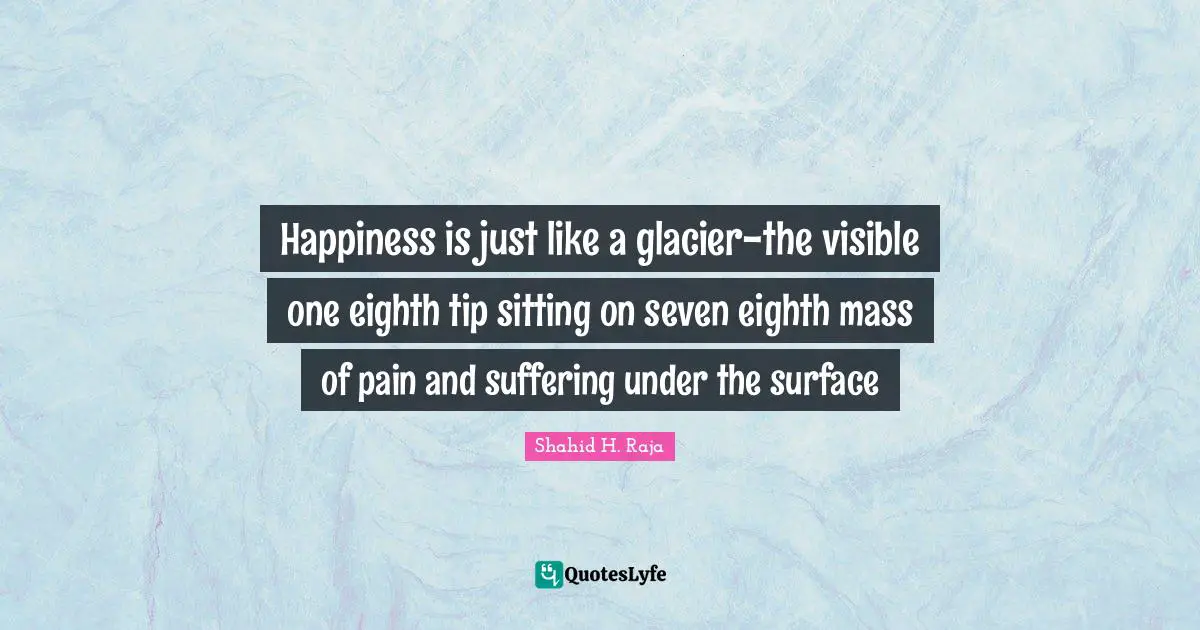 Happiness is just like a glacier-the visible one eighth tip sitting on seven eighth mass of pain and suffering under the surface