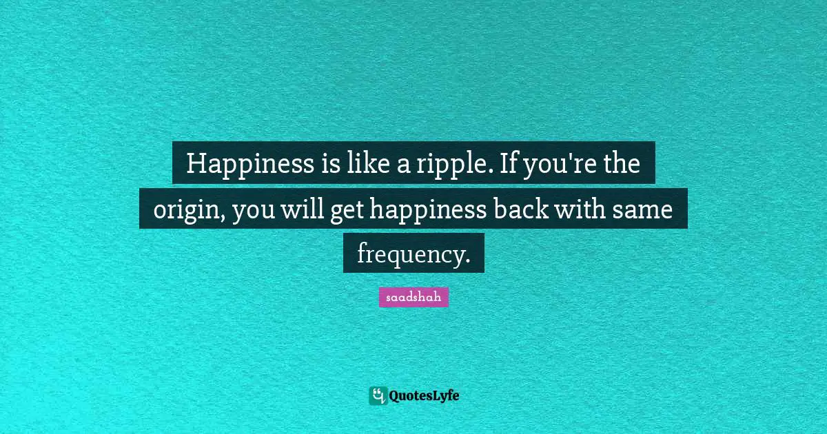 Positivity Happiness Quotes: "Happiness is like a ripple. If you're the origin, you will get happiness back with same frequency."