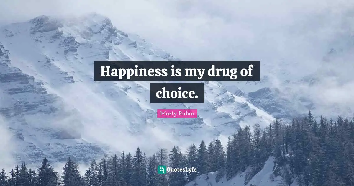 Happiness is my drug of choice.