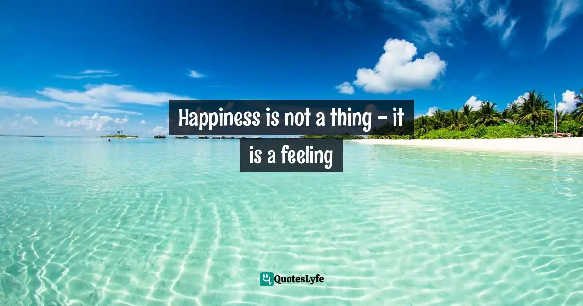 Happiness is not a thing - it is a feeling