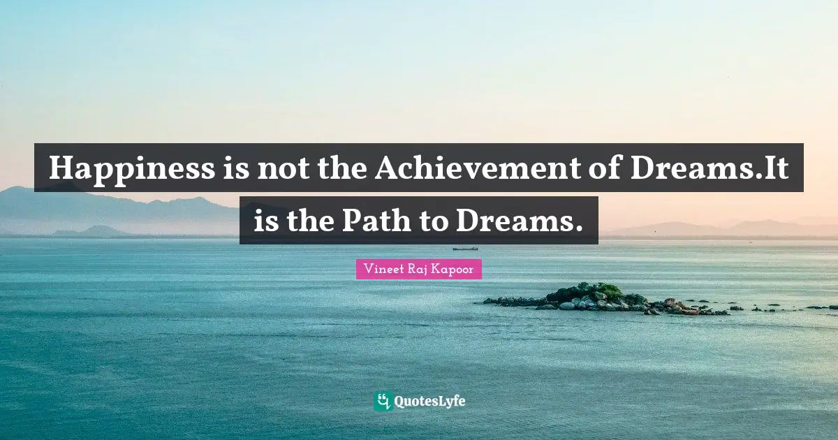 Happiness is not the Achievement of Dreams.It is the Path to Dreams.