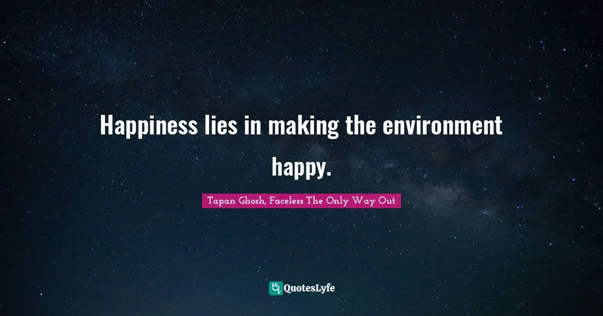 Happiness lies in making the environment happy.
