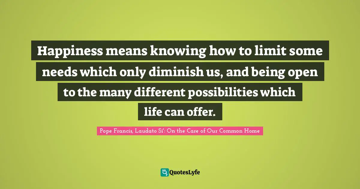 Happiness means knowing how to limit some needs which only diminish us, and being open to the many different possibilities which life can offer.