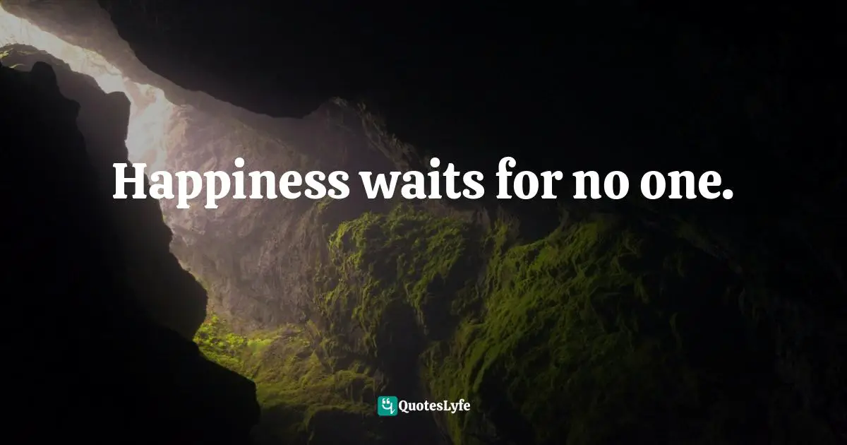 Happiness waits for no one.