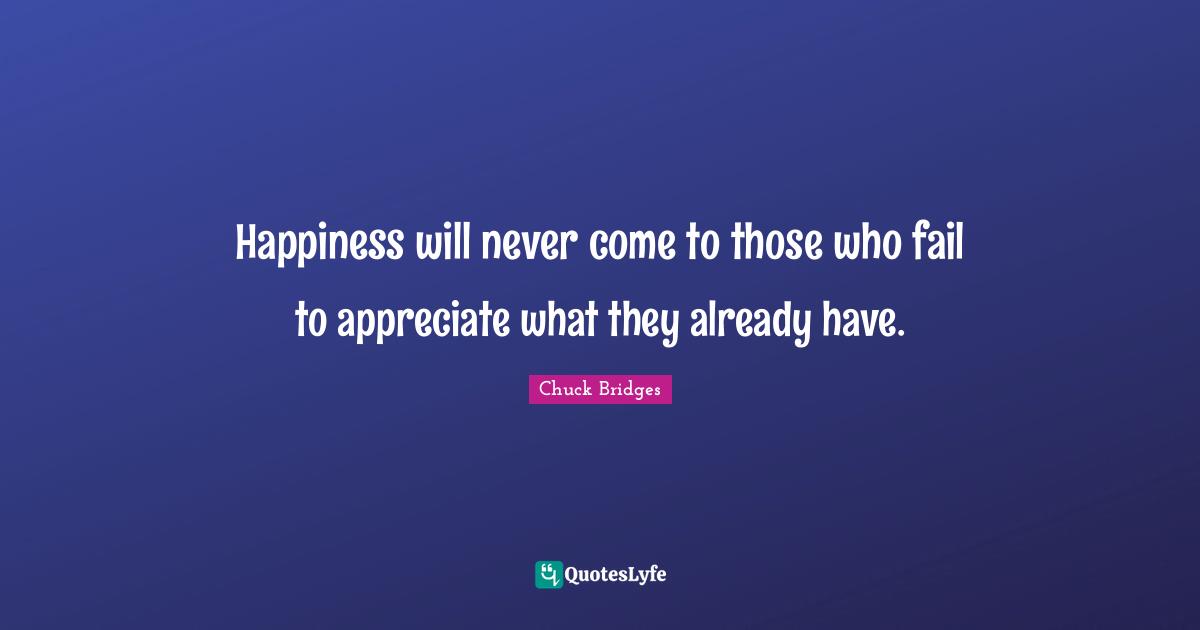 Happiness will never come to those who fail to appreciate what they already have.