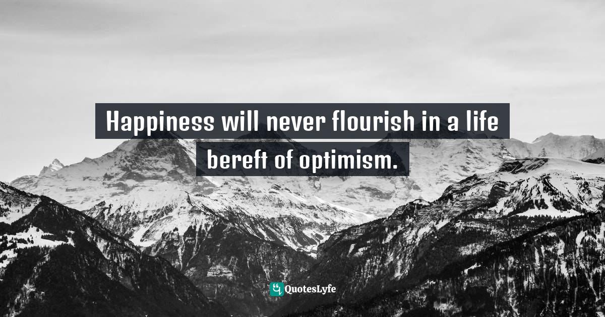 Happiness will never flourish in a life bereft of optimism.... Quote by